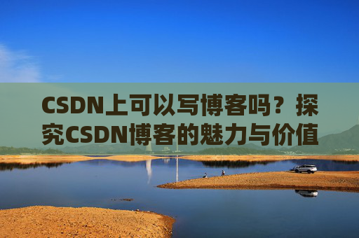 CSDN上可以写博客吗？探究CSDN博客的魅力与价值